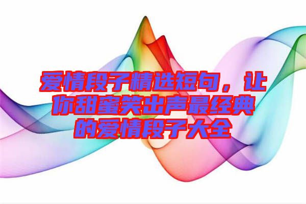 愛(ài)情段子精選短句，讓你甜蜜笑出聲最經(jīng)典的愛(ài)情段子大全