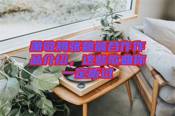 蕭敬騰張碧晨合作作品介紹，這些歌曲你一定聽過