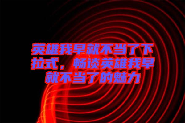 英雄我早就不當(dāng)了下拉式，暢談英雄我早就不當(dāng)了的魅力