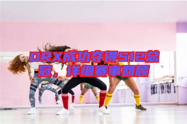 DRX成功奪得S12總冠，詳細(xì)賽事回顧