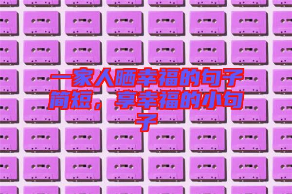 一家人曬幸福的句子簡短，享幸福的小句子