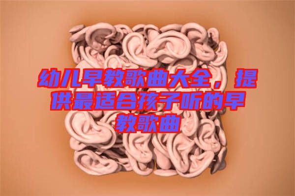 幼兒早教歌曲大全，提供最適合孩子聽(tīng)的早教歌曲