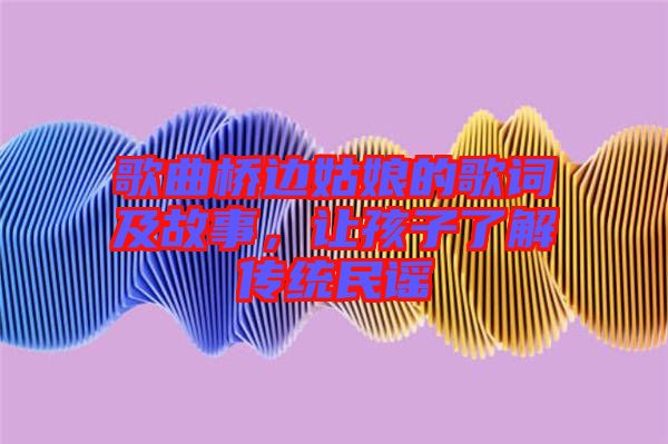 歌曲橋邊姑娘的歌詞及故事，讓孩子了解傳統(tǒng)民謠