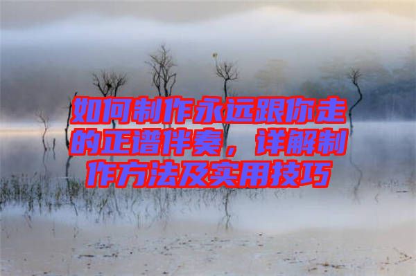 如何制作永遠跟你走的正譜伴奏，詳解制作方法及實用技巧