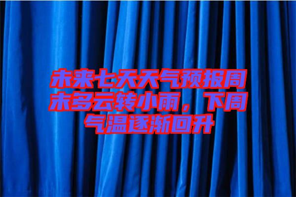 未來七天天氣預(yù)報(bào)周末多云轉(zhuǎn)小雨，下周氣溫逐漸回升