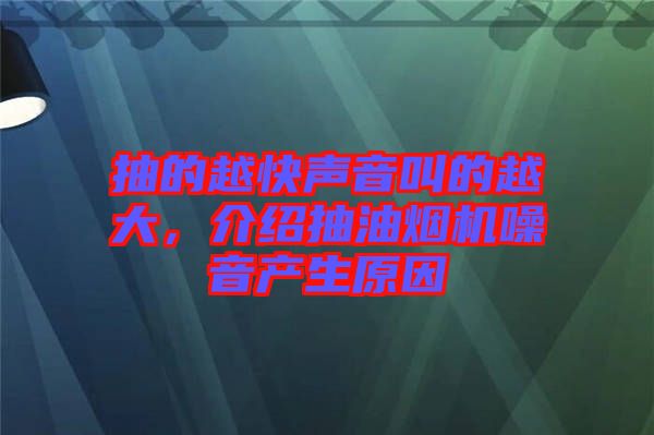 抽的越快聲音叫的越大，介紹抽油煙機(jī)噪音產(chǎn)生原因