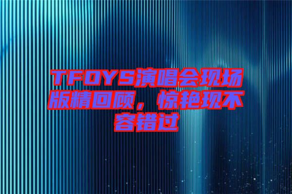 TFOYS演唱會現(xiàn)場版精回顧，驚艷現(xiàn)不容錯過