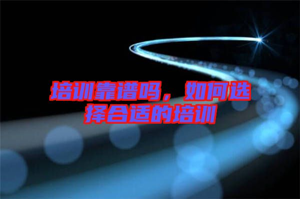 培訓靠譜嗎，如何選擇合適的培訓