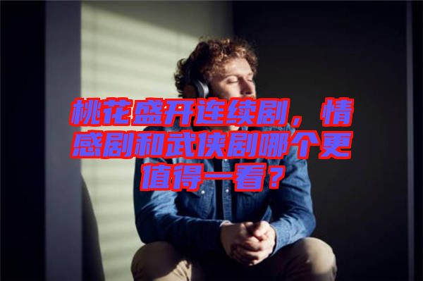 桃花盛開連續(xù)劇，情感劇和武俠劇哪個(gè)更值得一看？