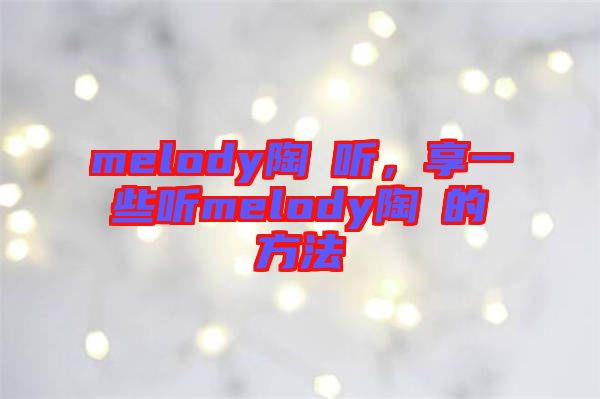 melody陶喆聽(tīng)，享一些聽(tīng)melody陶喆的方法