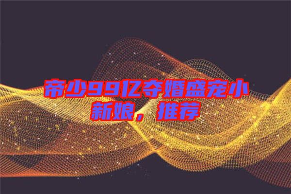 帝少99億奪婚盛寵小新娘，推薦