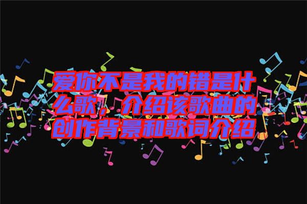愛(ài)你不是我的錯(cuò)是什么歌，介紹該歌曲的創(chuàng)作背景和歌詞介紹