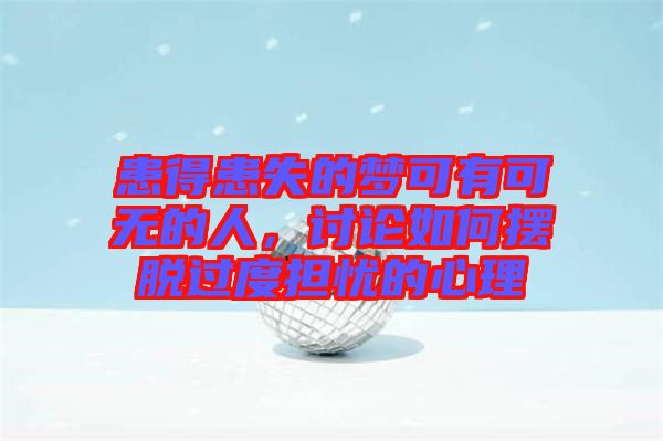患得患失的夢可有可無的人，討論如何擺脫過度擔(dān)憂的心理