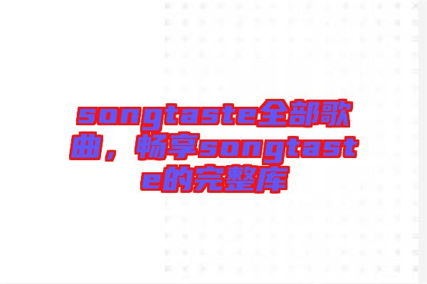 songtaste全部歌曲，暢享songtaste的完整庫