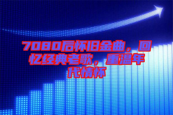 7080后懷舊金曲，回憶經(jīng)典老歌，重溫年代情懷