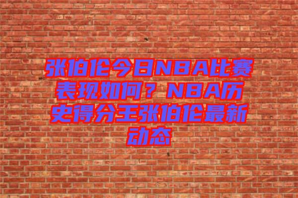 張伯倫今日NBA比賽表現(xiàn)如何？NBA歷史得分王張伯倫最新動態(tài)
