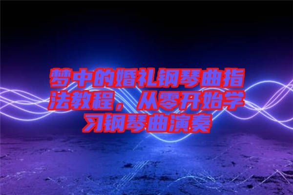 夢中的婚禮鋼琴曲指法教程，從零開始學(xué)習(xí)鋼琴曲演奏