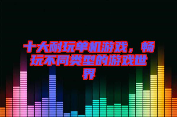 十大耐玩單機游戲，暢玩不同類型的游戲世界