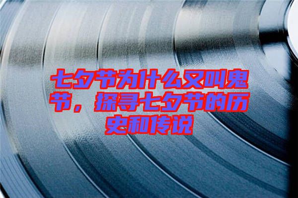 七夕節(jié)為什么又叫鬼節(jié)，探尋七夕節(jié)的歷史和傳說