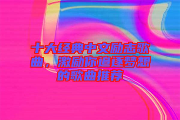 十大經(jīng)典中文勵(lì)志歌曲，激勵(lì)你追逐夢(mèng)想的歌曲推薦