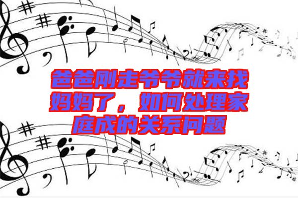 爸爸剛走爺爺就來(lái)找媽媽了，如何處理家庭成的關(guān)系問(wèn)題