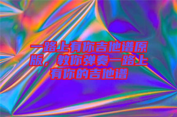 一路上有你吉他譜原版，教你彈奏一路上有你的吉他譜