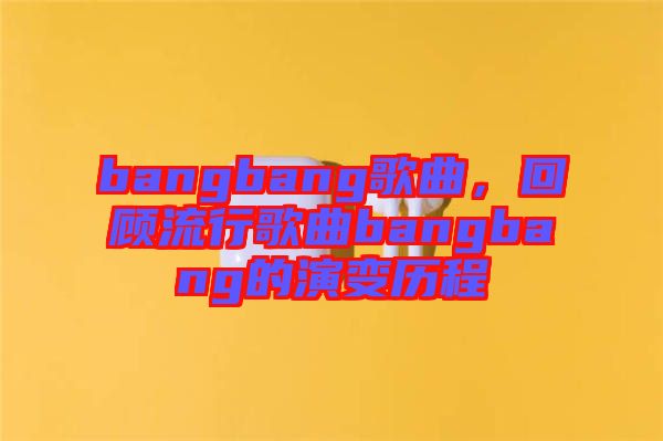 bangbang歌曲，回顧流行歌曲bangbang的演變歷程