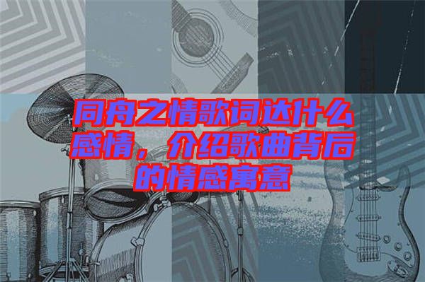 同舟之情歌詞達什么感情，介紹歌曲背后的情感寓意