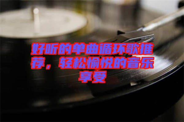 好聽的單曲循環(huán)歌推薦，輕松愉悅的音樂享受