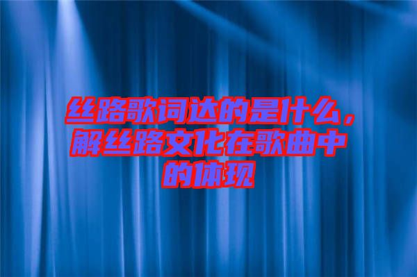 絲路歌詞達(dá)的是什么，解絲路文化在歌曲中的體現(xiàn)