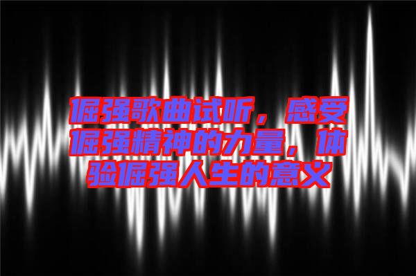 倔強歌曲試聽，感受倔強精神的力量，體驗倔強人生的意義