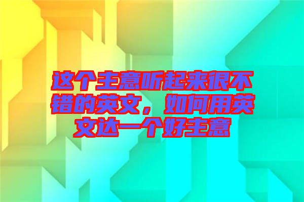 這個(gè)主意聽起來很不錯(cuò)的英文，如何用英文達(dá)一個(gè)好主意