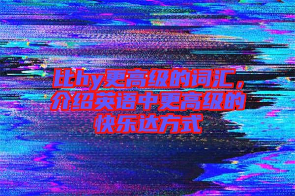 比hy更高級的詞匯，介紹英語中更高級的快樂達方式