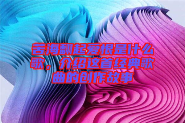苦海翻起愛恨是什么歌，介紹這首經(jīng)典歌曲的創(chuàng)作故事