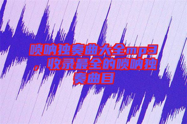 嗩吶獨(dú)奏曲大全mp3，收錄最全的嗩吶獨(dú)奏曲目