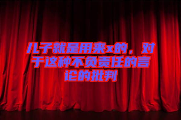 兒子就是用來x的，對于這種不負責任的言論的批判