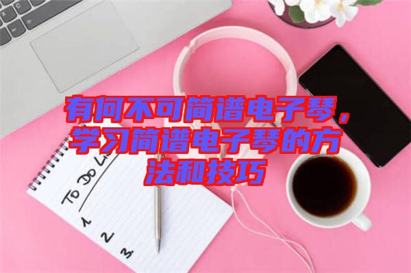 有何不可簡(jiǎn)譜電子琴，學(xué)習(xí)簡(jiǎn)譜電子琴的方法和技巧