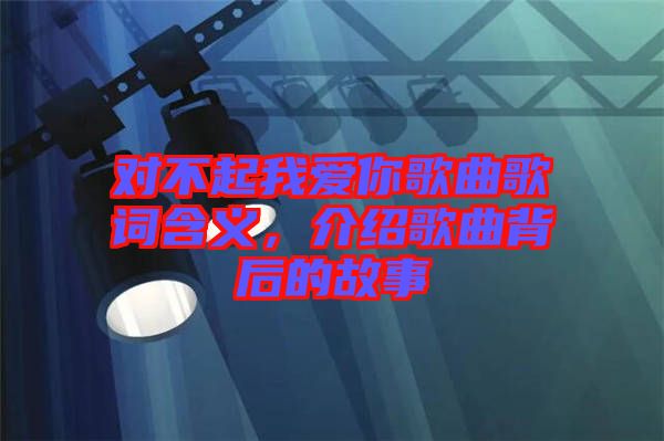 對不起我愛你歌曲歌詞含義，介紹歌曲背后的故事