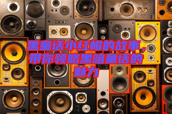 黑童話小紅帽的故事，帶你領(lǐng)略黑暗童話的魅力