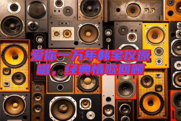 愛你一萬年韓寶儀原唱，經(jīng)典情歌回顧