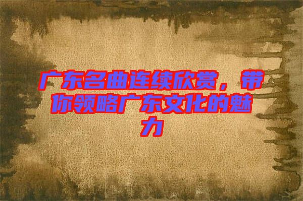 廣東名曲連續(xù)欣賞，帶你領(lǐng)略廣東文化的魅力