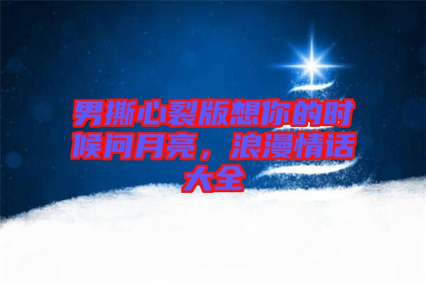 男撕心裂版想你的時候問月亮，浪漫情話大全