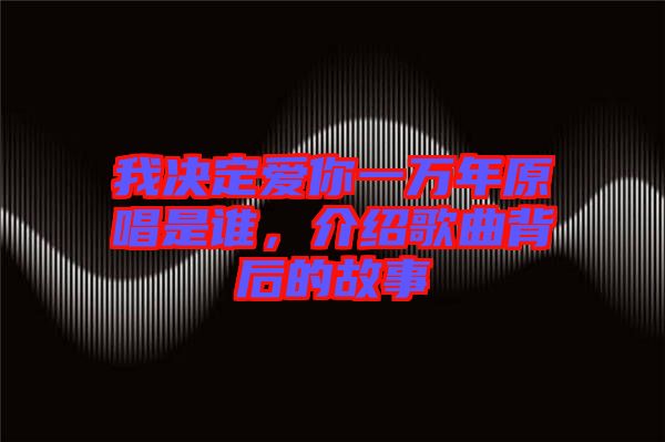 我決定愛你一萬年原唱是誰，介紹歌曲背后的故事