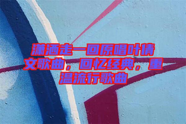 瀟灑走一回原唱葉倩文歌曲，回憶經(jīng)典，重溫流行歌曲