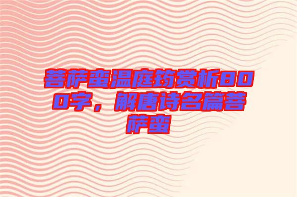 菩薩蠻溫庭筠賞析800字，解唐詩(shī)名篇菩薩蠻
