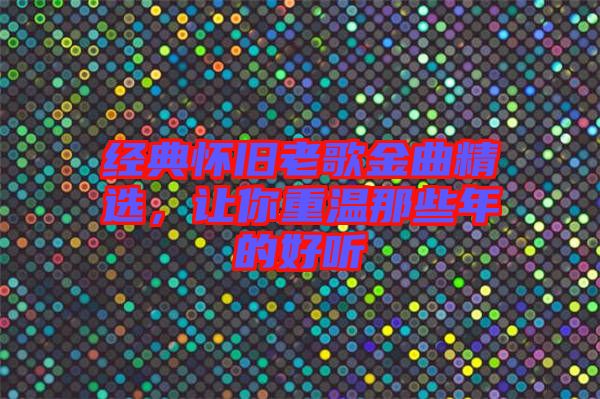 經(jīng)典懷舊老歌金曲精選，讓你重溫那些年的好聽