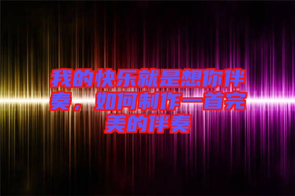 我的快樂就是想你伴奏，如何制作一首完美的伴奏