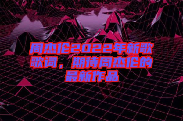 周杰倫2022年新歌歌詞，期待周杰倫的最新作品