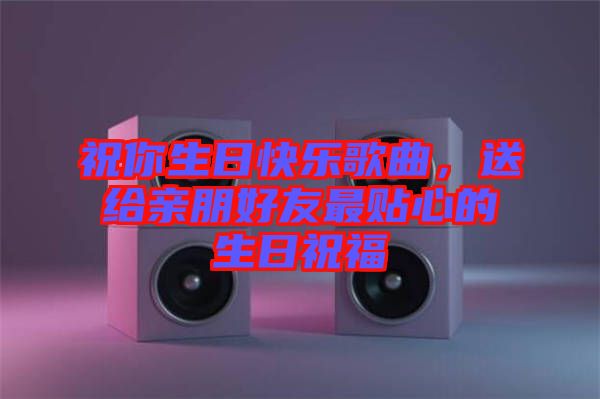 祝你生日快樂(lè)歌曲，送給親朋好友最貼心的生日祝福