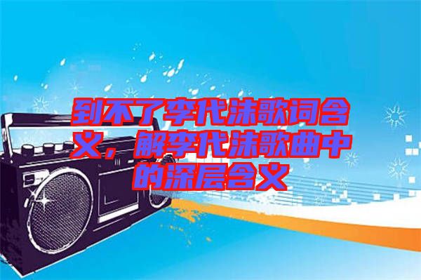 到不了李代沫歌詞含義，解李代沫歌曲中的深層含義